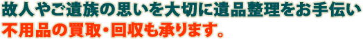 故人やご遺族の思いを大切に遺品整理をお手伝い。不用品の買取・回収も承ります。