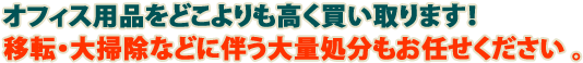 オフィス用品をどこよりも高く買い取ります！移転・大掃除などに伴う大量処分もお任せください。