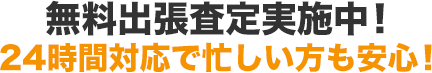 無料出張査定実施中！ 24時間対応で忙しい方も安心！