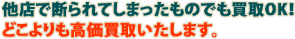 他店で断られてしまったものでも買取OK！ どこよりも高価買取いたします。