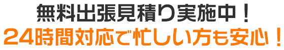 無料出張見積り実施中！ 24時間対応で忙しい方も安心！